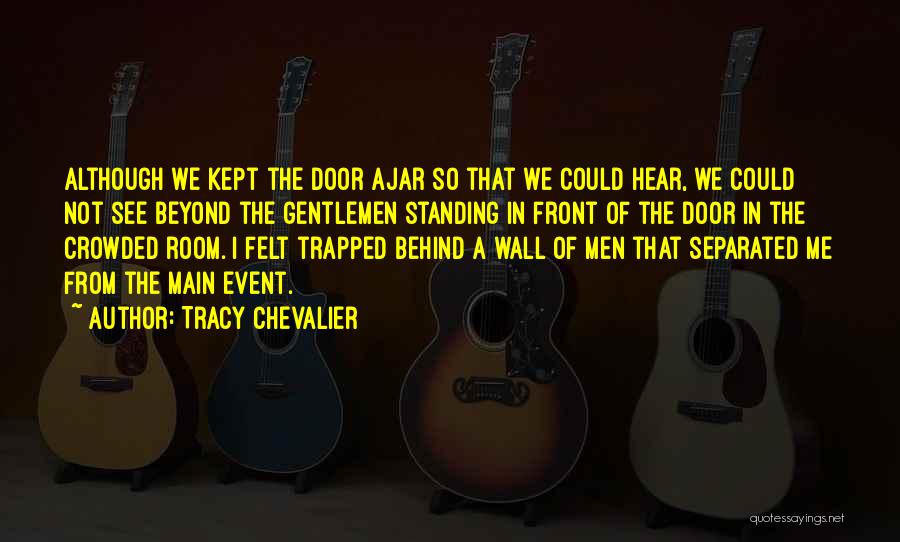 Tracy Chevalier Quotes: Although We Kept The Door Ajar So That We Could Hear, We Could Not See Beyond The Gentlemen Standing In