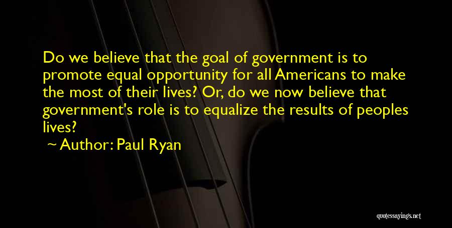 Paul Ryan Quotes: Do We Believe That The Goal Of Government Is To Promote Equal Opportunity For All Americans To Make The Most