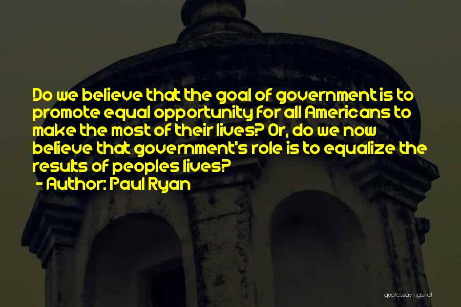 Paul Ryan Quotes: Do We Believe That The Goal Of Government Is To Promote Equal Opportunity For All Americans To Make The Most
