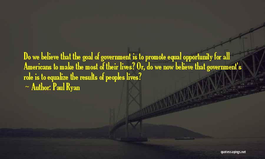 Paul Ryan Quotes: Do We Believe That The Goal Of Government Is To Promote Equal Opportunity For All Americans To Make The Most