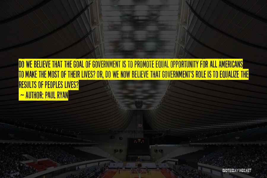 Paul Ryan Quotes: Do We Believe That The Goal Of Government Is To Promote Equal Opportunity For All Americans To Make The Most