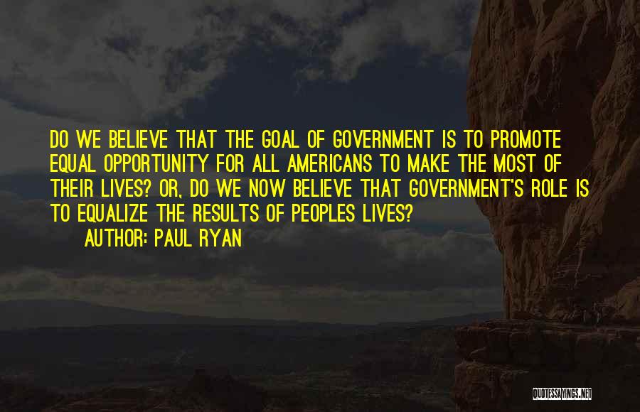 Paul Ryan Quotes: Do We Believe That The Goal Of Government Is To Promote Equal Opportunity For All Americans To Make The Most