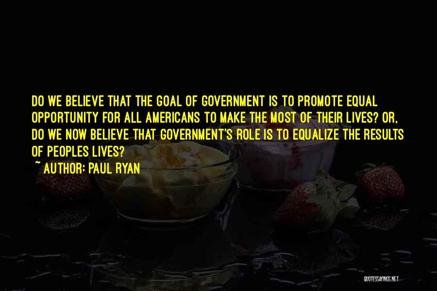 Paul Ryan Quotes: Do We Believe That The Goal Of Government Is To Promote Equal Opportunity For All Americans To Make The Most