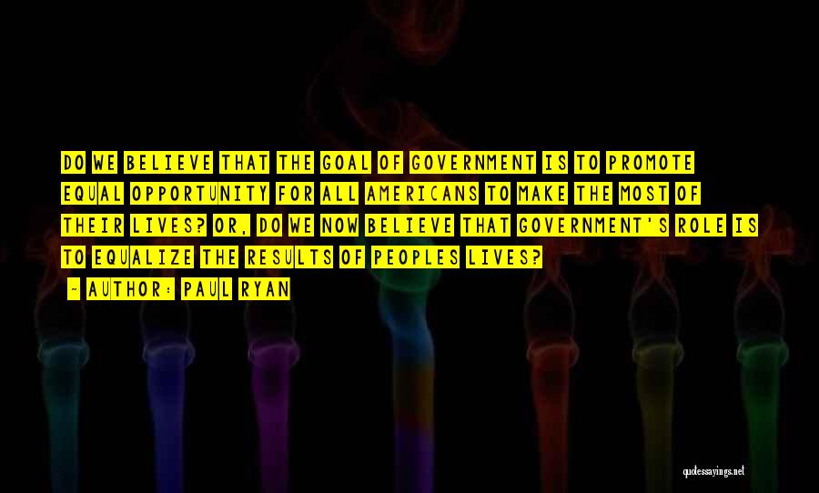 Paul Ryan Quotes: Do We Believe That The Goal Of Government Is To Promote Equal Opportunity For All Americans To Make The Most