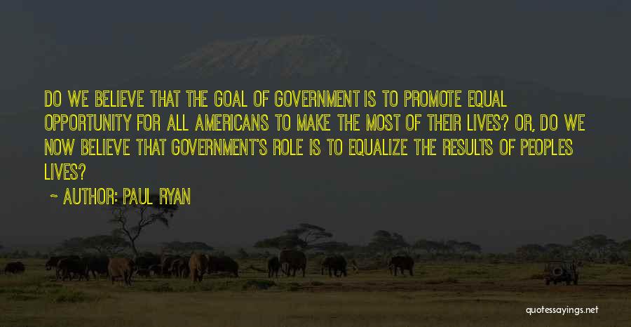 Paul Ryan Quotes: Do We Believe That The Goal Of Government Is To Promote Equal Opportunity For All Americans To Make The Most