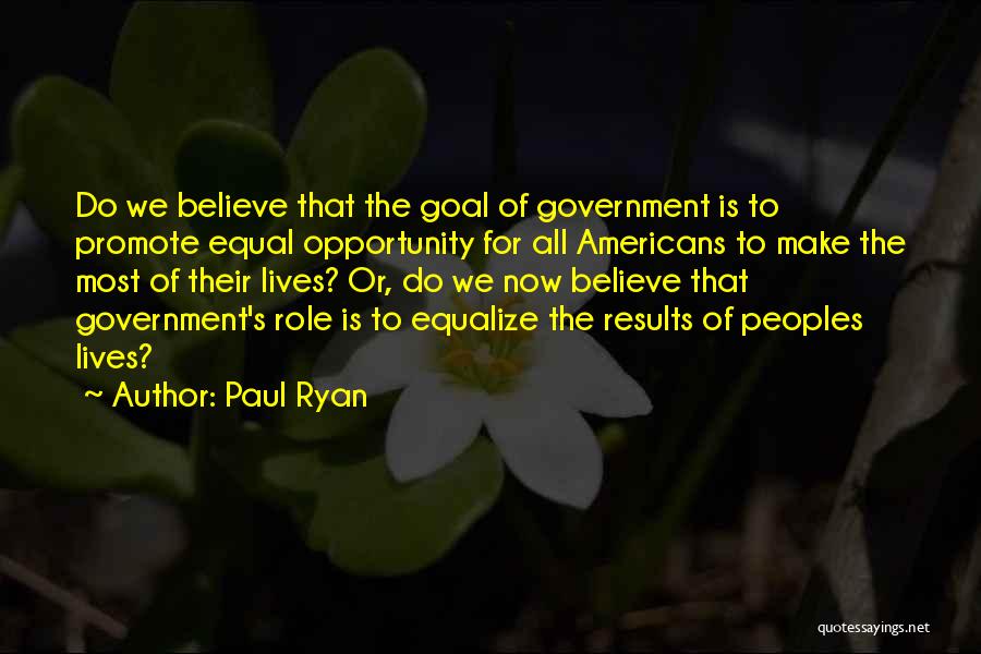 Paul Ryan Quotes: Do We Believe That The Goal Of Government Is To Promote Equal Opportunity For All Americans To Make The Most