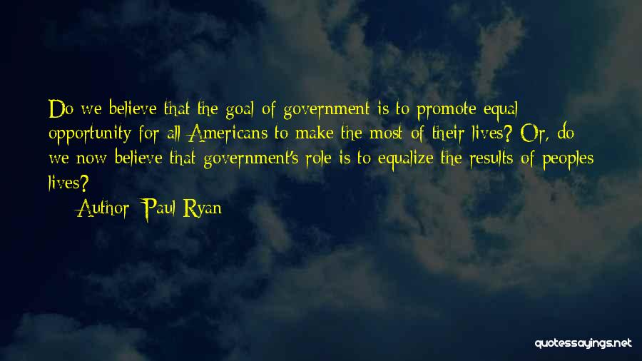 Paul Ryan Quotes: Do We Believe That The Goal Of Government Is To Promote Equal Opportunity For All Americans To Make The Most