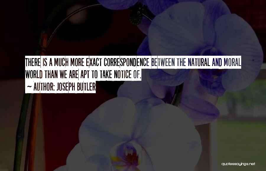 Joseph Butler Quotes: There Is A Much More Exact Correspondence Between The Natural And Moral World Than We Are Apt To Take Notice