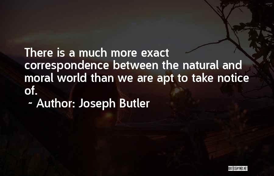 Joseph Butler Quotes: There Is A Much More Exact Correspondence Between The Natural And Moral World Than We Are Apt To Take Notice