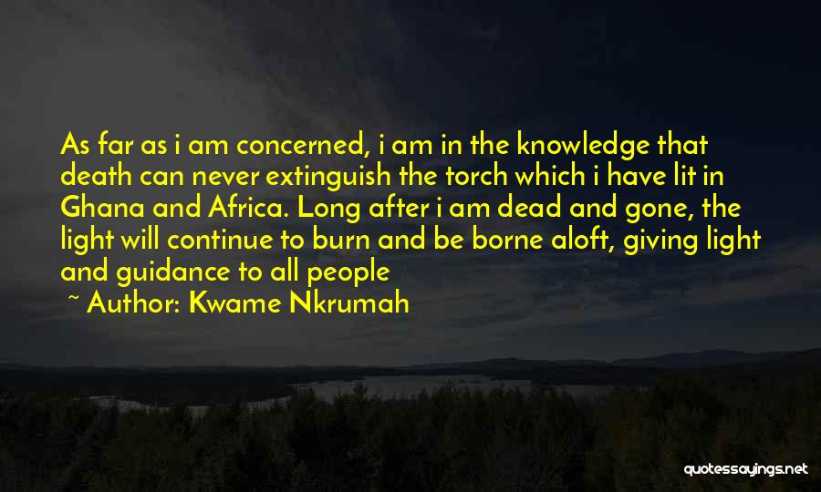 Kwame Nkrumah Quotes: As Far As I Am Concerned, I Am In The Knowledge That Death Can Never Extinguish The Torch Which I