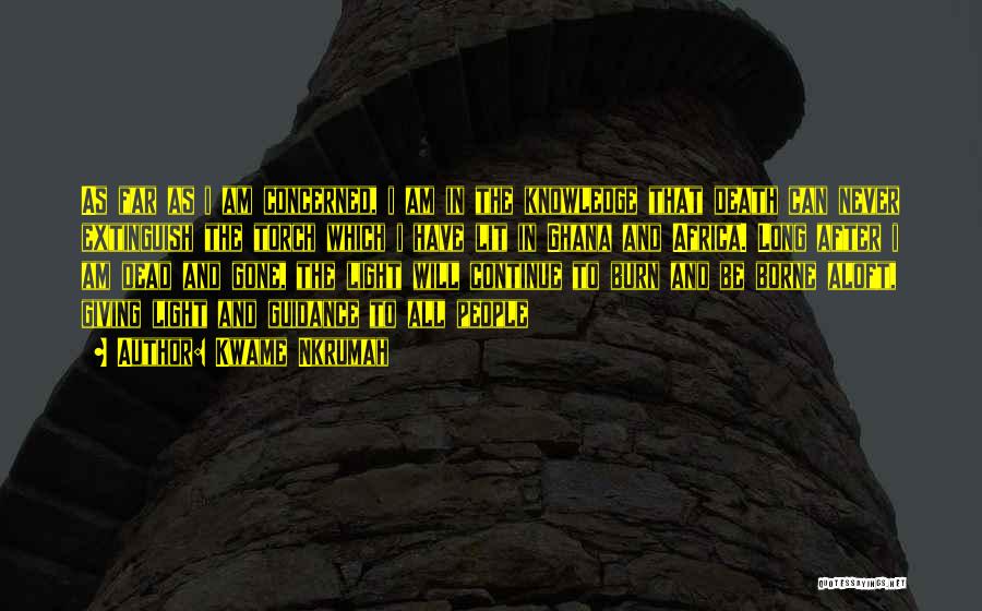 Kwame Nkrumah Quotes: As Far As I Am Concerned, I Am In The Knowledge That Death Can Never Extinguish The Torch Which I