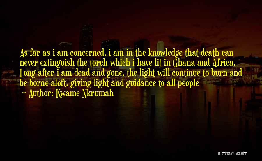 Kwame Nkrumah Quotes: As Far As I Am Concerned, I Am In The Knowledge That Death Can Never Extinguish The Torch Which I