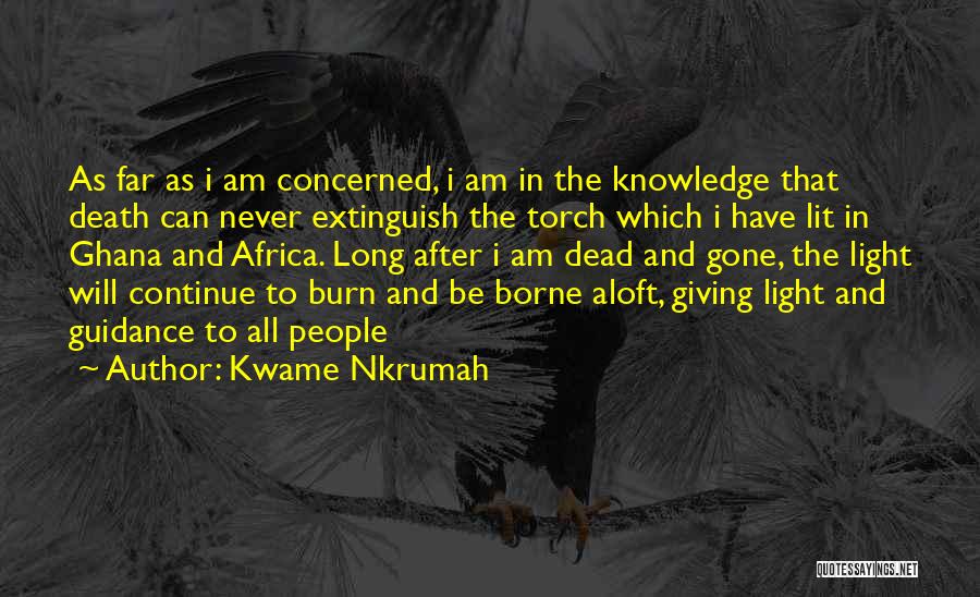 Kwame Nkrumah Quotes: As Far As I Am Concerned, I Am In The Knowledge That Death Can Never Extinguish The Torch Which I
