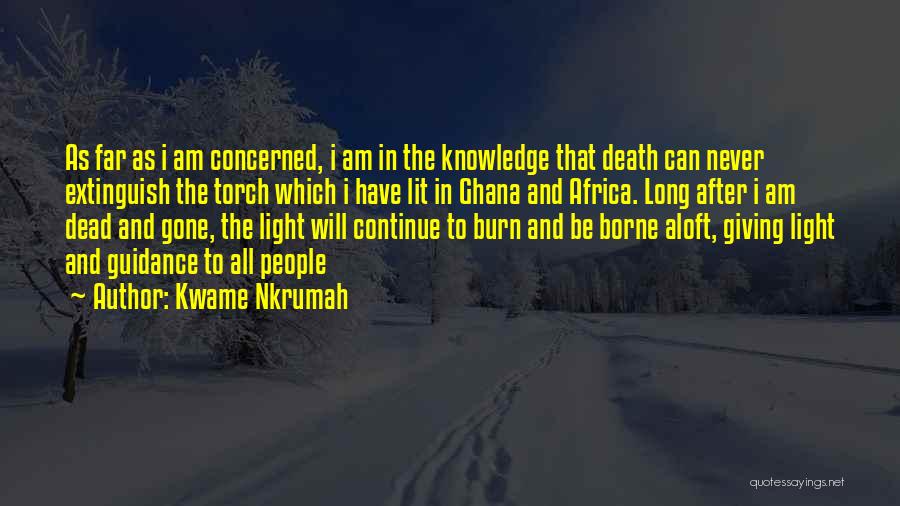 Kwame Nkrumah Quotes: As Far As I Am Concerned, I Am In The Knowledge That Death Can Never Extinguish The Torch Which I