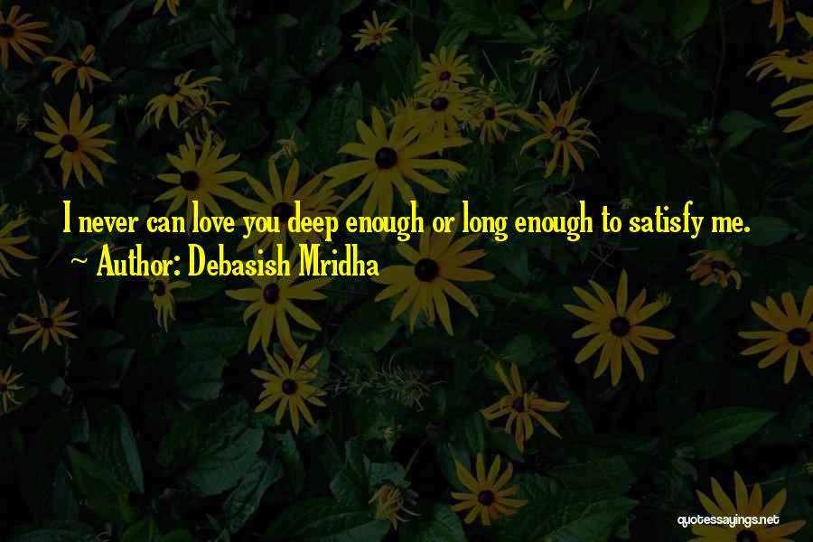 Debasish Mridha Quotes: I Never Can Love You Deep Enough Or Long Enough To Satisfy Me.