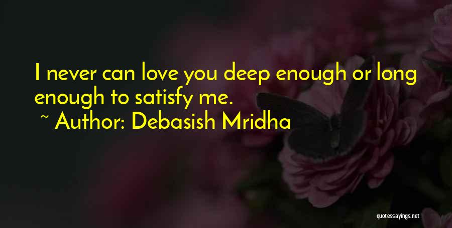 Debasish Mridha Quotes: I Never Can Love You Deep Enough Or Long Enough To Satisfy Me.