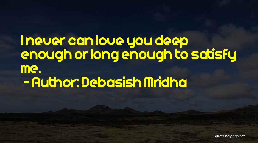Debasish Mridha Quotes: I Never Can Love You Deep Enough Or Long Enough To Satisfy Me.