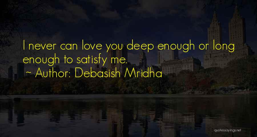 Debasish Mridha Quotes: I Never Can Love You Deep Enough Or Long Enough To Satisfy Me.