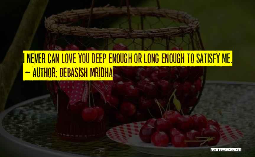 Debasish Mridha Quotes: I Never Can Love You Deep Enough Or Long Enough To Satisfy Me.