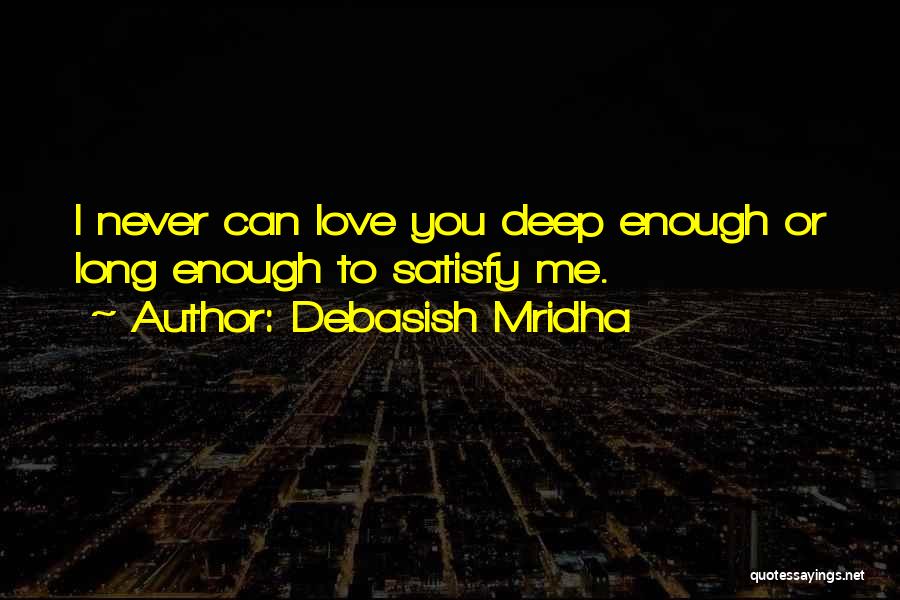 Debasish Mridha Quotes: I Never Can Love You Deep Enough Or Long Enough To Satisfy Me.