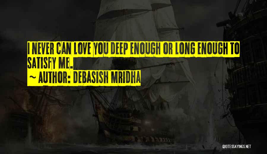 Debasish Mridha Quotes: I Never Can Love You Deep Enough Or Long Enough To Satisfy Me.