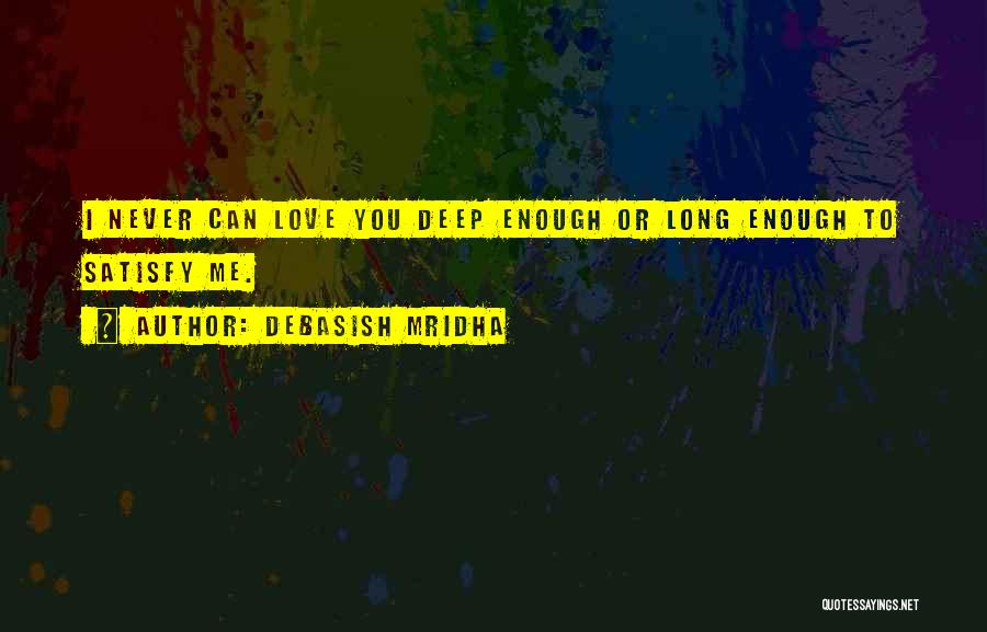 Debasish Mridha Quotes: I Never Can Love You Deep Enough Or Long Enough To Satisfy Me.