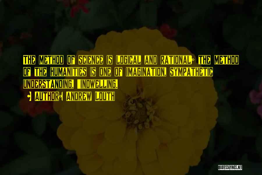 Andrew Louth Quotes: The Method Of Science Is Logical And Rational; The Method Of The Humanities Is One Of Imagination, Sympathetic Understanding, 'indwelling.