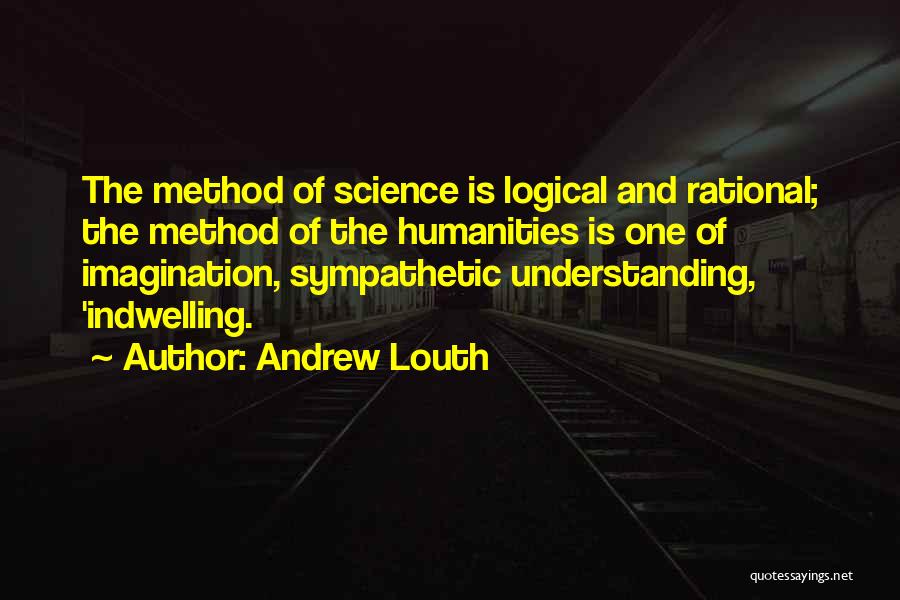 Andrew Louth Quotes: The Method Of Science Is Logical And Rational; The Method Of The Humanities Is One Of Imagination, Sympathetic Understanding, 'indwelling.