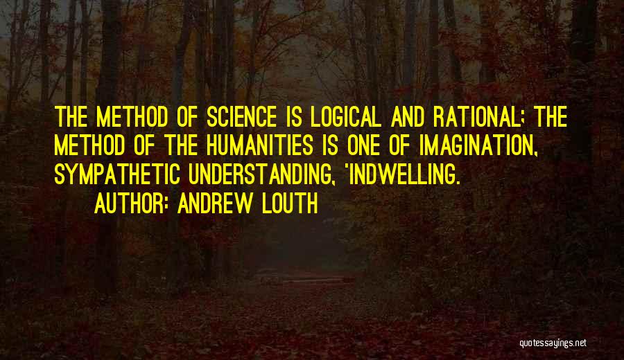 Andrew Louth Quotes: The Method Of Science Is Logical And Rational; The Method Of The Humanities Is One Of Imagination, Sympathetic Understanding, 'indwelling.