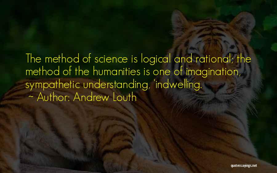 Andrew Louth Quotes: The Method Of Science Is Logical And Rational; The Method Of The Humanities Is One Of Imagination, Sympathetic Understanding, 'indwelling.