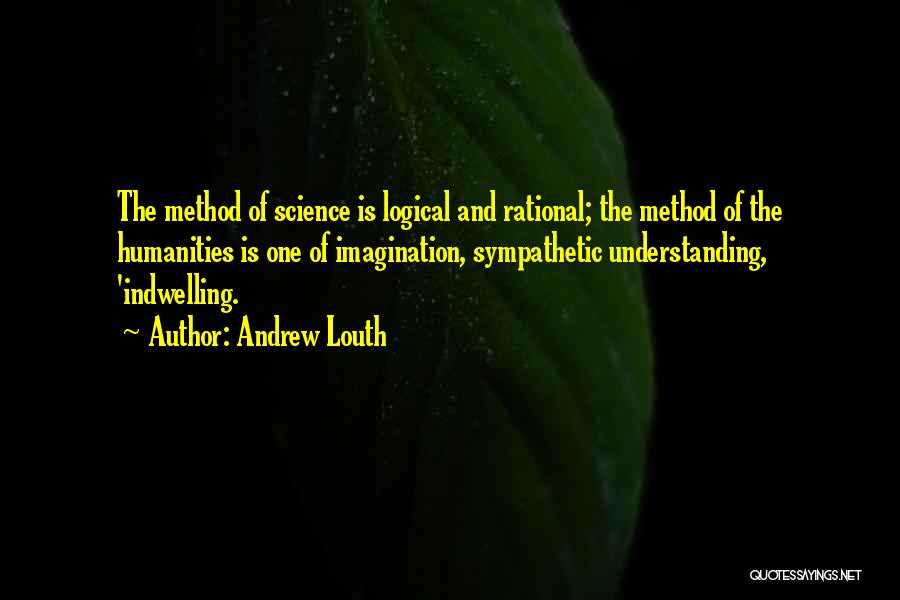 Andrew Louth Quotes: The Method Of Science Is Logical And Rational; The Method Of The Humanities Is One Of Imagination, Sympathetic Understanding, 'indwelling.