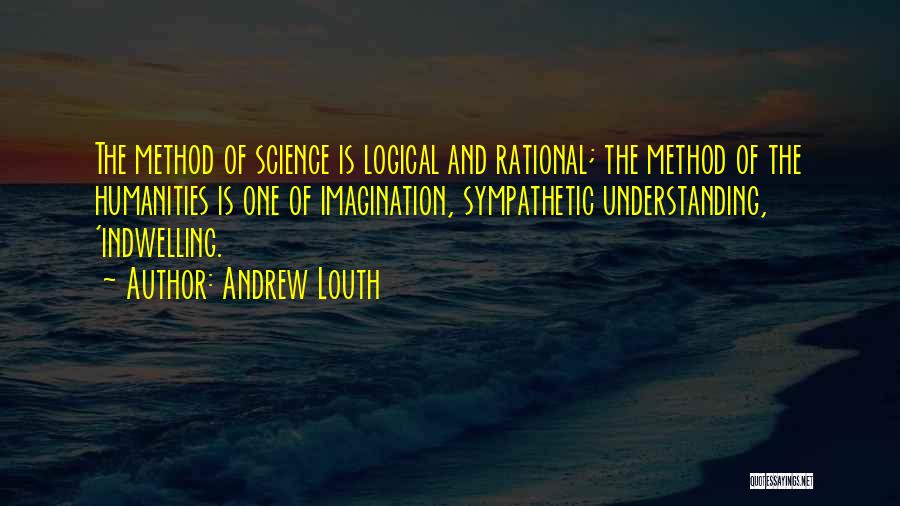 Andrew Louth Quotes: The Method Of Science Is Logical And Rational; The Method Of The Humanities Is One Of Imagination, Sympathetic Understanding, 'indwelling.