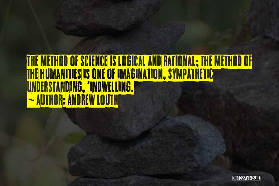 Andrew Louth Quotes: The Method Of Science Is Logical And Rational; The Method Of The Humanities Is One Of Imagination, Sympathetic Understanding, 'indwelling.