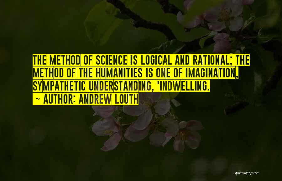 Andrew Louth Quotes: The Method Of Science Is Logical And Rational; The Method Of The Humanities Is One Of Imagination, Sympathetic Understanding, 'indwelling.