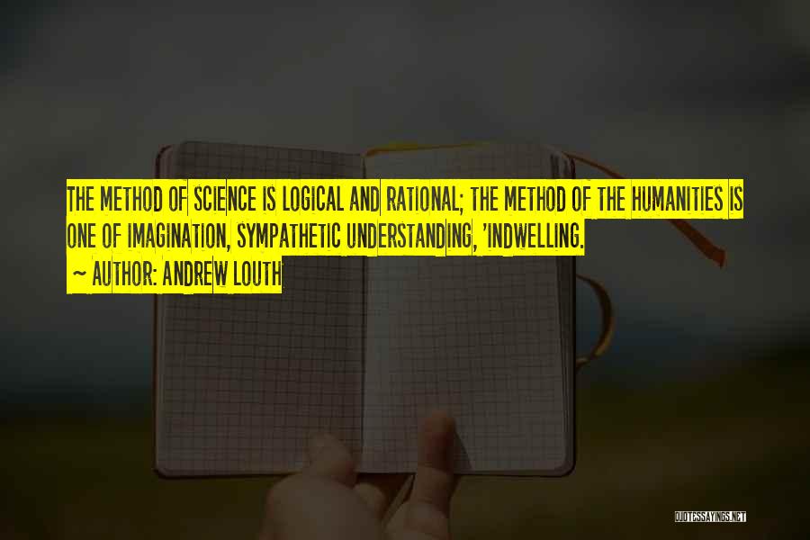 Andrew Louth Quotes: The Method Of Science Is Logical And Rational; The Method Of The Humanities Is One Of Imagination, Sympathetic Understanding, 'indwelling.