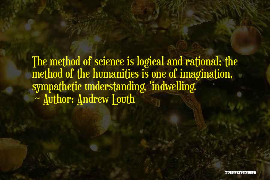 Andrew Louth Quotes: The Method Of Science Is Logical And Rational; The Method Of The Humanities Is One Of Imagination, Sympathetic Understanding, 'indwelling.