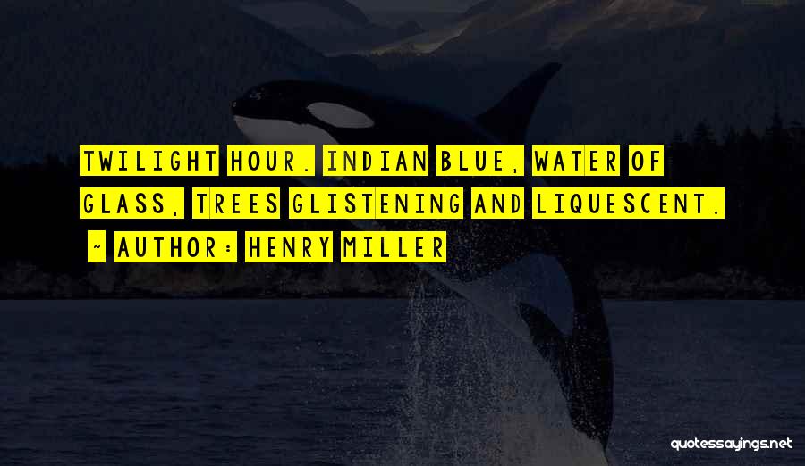 Henry Miller Quotes: Twilight Hour. Indian Blue, Water Of Glass, Trees Glistening And Liquescent.