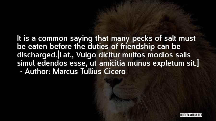 Marcus Tullius Cicero Quotes: It Is A Common Saying That Many Pecks Of Salt Must Be Eaten Before The Duties Of Friendship Can Be