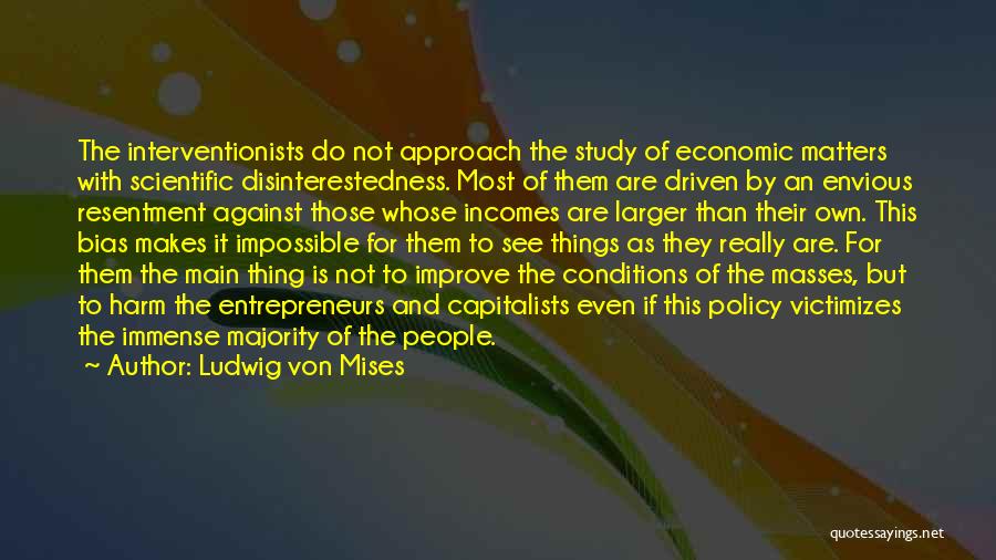 Ludwig Von Mises Quotes: The Interventionists Do Not Approach The Study Of Economic Matters With Scientific Disinterestedness. Most Of Them Are Driven By An