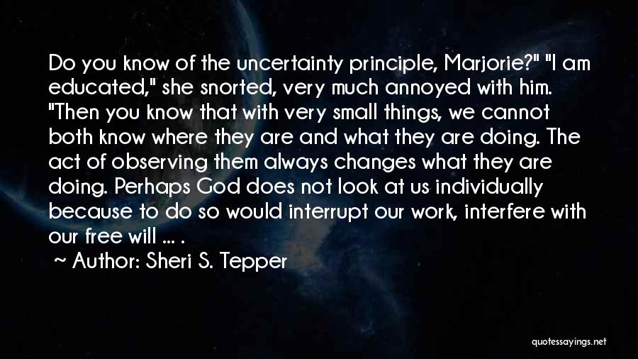 Sheri S. Tepper Quotes: Do You Know Of The Uncertainty Principle, Marjorie? I Am Educated, She Snorted, Very Much Annoyed With Him. Then You