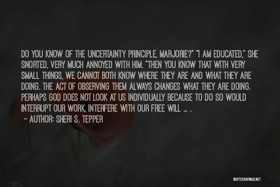 Sheri S. Tepper Quotes: Do You Know Of The Uncertainty Principle, Marjorie? I Am Educated, She Snorted, Very Much Annoyed With Him. Then You