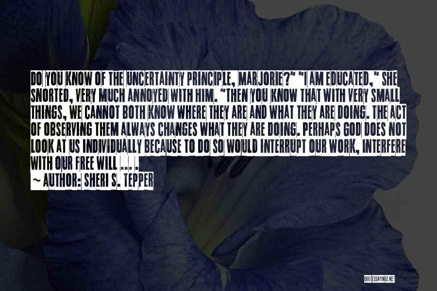 Sheri S. Tepper Quotes: Do You Know Of The Uncertainty Principle, Marjorie? I Am Educated, She Snorted, Very Much Annoyed With Him. Then You