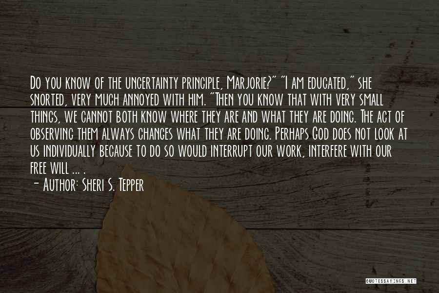 Sheri S. Tepper Quotes: Do You Know Of The Uncertainty Principle, Marjorie? I Am Educated, She Snorted, Very Much Annoyed With Him. Then You