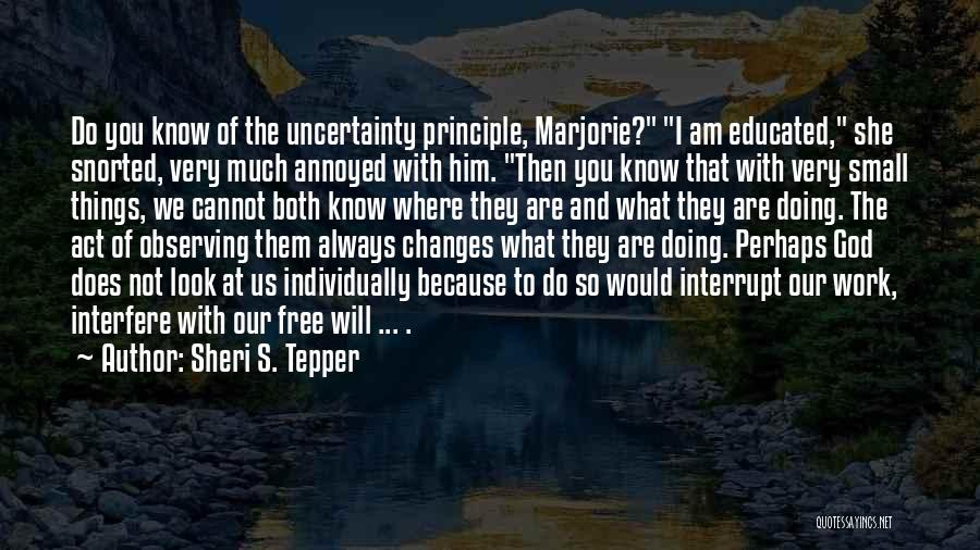 Sheri S. Tepper Quotes: Do You Know Of The Uncertainty Principle, Marjorie? I Am Educated, She Snorted, Very Much Annoyed With Him. Then You