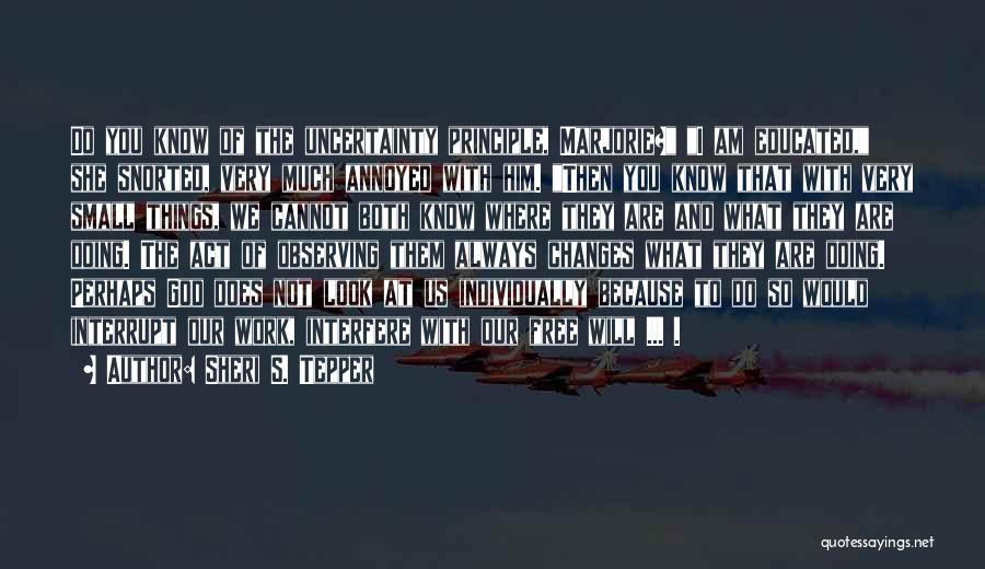 Sheri S. Tepper Quotes: Do You Know Of The Uncertainty Principle, Marjorie? I Am Educated, She Snorted, Very Much Annoyed With Him. Then You