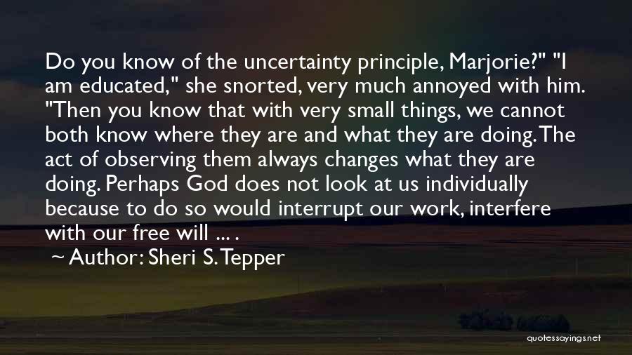 Sheri S. Tepper Quotes: Do You Know Of The Uncertainty Principle, Marjorie? I Am Educated, She Snorted, Very Much Annoyed With Him. Then You