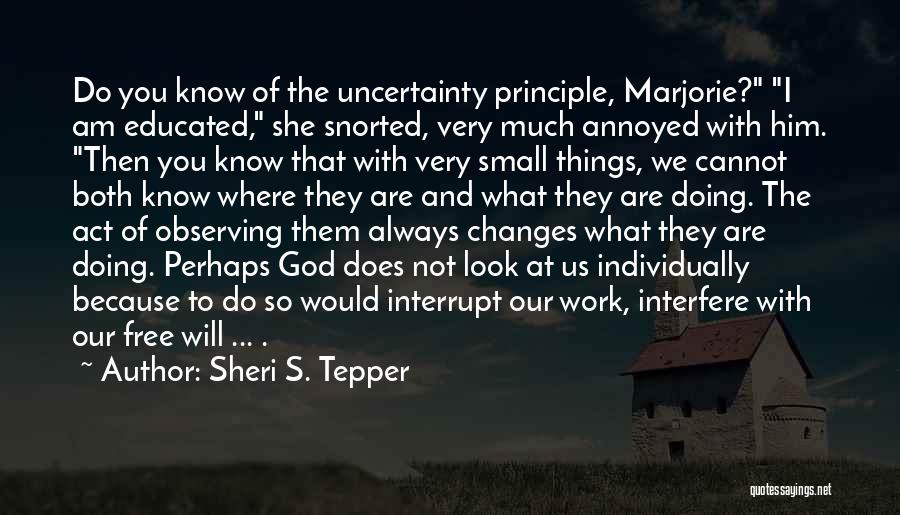 Sheri S. Tepper Quotes: Do You Know Of The Uncertainty Principle, Marjorie? I Am Educated, She Snorted, Very Much Annoyed With Him. Then You
