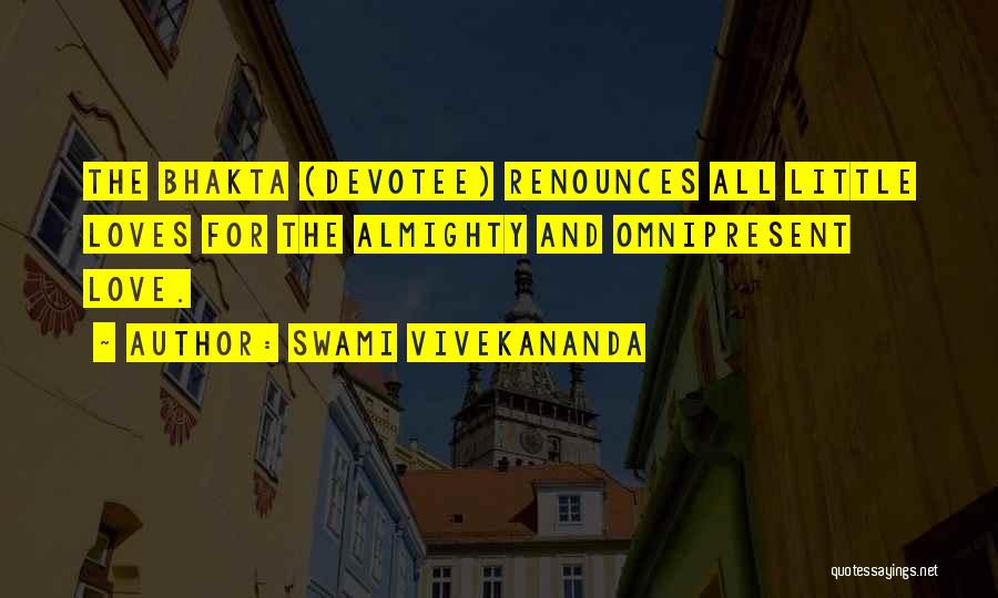 Swami Vivekananda Quotes: The Bhakta (devotee) Renounces All Little Loves For The Almighty And Omnipresent Love.