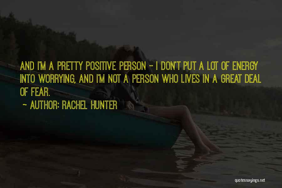 Rachel Hunter Quotes: And I'm A Pretty Positive Person - I Don't Put A Lot Of Energy Into Worrying, And I'm Not A