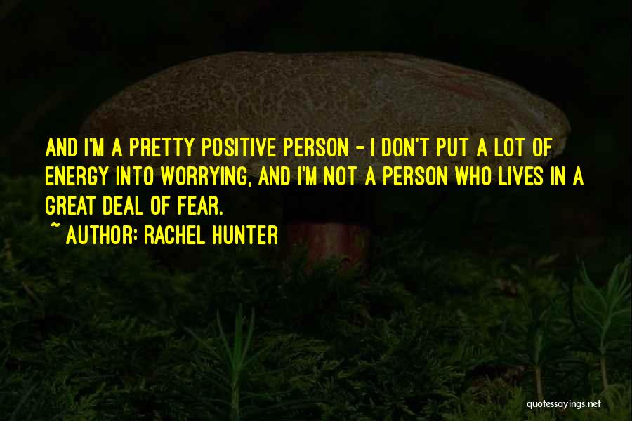 Rachel Hunter Quotes: And I'm A Pretty Positive Person - I Don't Put A Lot Of Energy Into Worrying, And I'm Not A